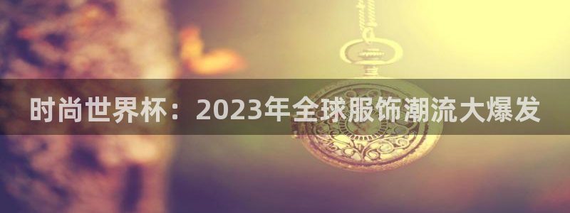 2026世预赛全部赛程：时尚世界杯：2023年全球服饰潮流大爆发