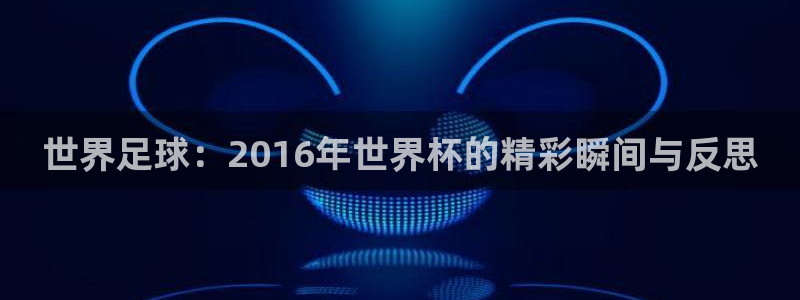 世界杯欧洲预选赛赛程：世界足球：2016年世界杯的精彩瞬间与反思
